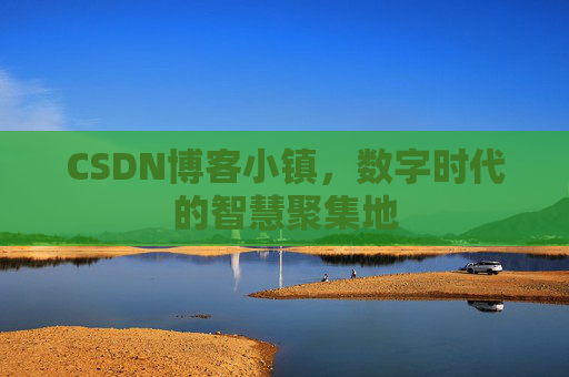 CSDN博客小镇，数字时代的智慧聚集地